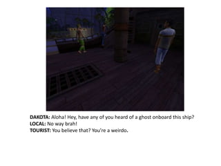 DAKOTA: Aloha! Hey, have any of you heard of a ghost onboard this ship?LOCAL: No way brah! TOURIST: You believe that? You’re a weirdo.