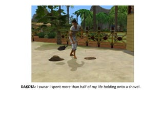 DAKOTA: I swear I spent more than half of my life holding onto a shovel. 