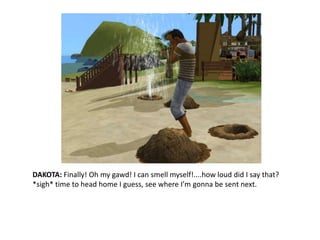 DAKOTA: Finally! Oh my gawd! I can smell myself!....how loud did I say that? *sigh* time to head home I guess, see where I’m gonna be sent next. 