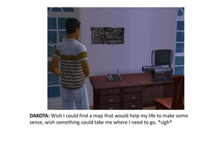 DAKOTA: Wish I could find a map that would help my life to make some sense, wish something could take me where I need to go. *sigh*