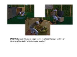 DAKOTA: Seriously! Is there a sign on my forehead that says for hire or something? I wonder what the dude is doing?