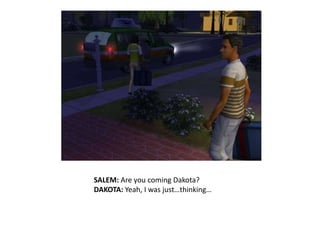 SALEM: Are you coming Dakota?DAKOTA: Yeah, I was just…thinking…