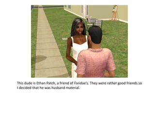 This dude is Ethan Patch, a friend of Faridae’s. They were rather good friends so I decided that he was husband material.