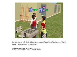 She got the crush first, Albert sees himself as a bit of a player…Ethan’s friend,  why are you in my shot?ETHAN’S FRIEND: *sigh* Young love…