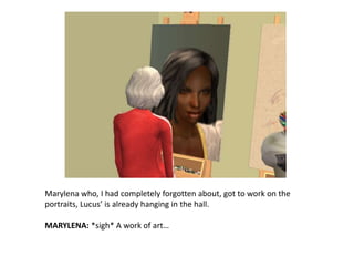 Marylena who, I had completely forgotten about, got to work on the portraits, Lucus’ is already hanging in the hall.MARYLENA: *sigh* A work of art…