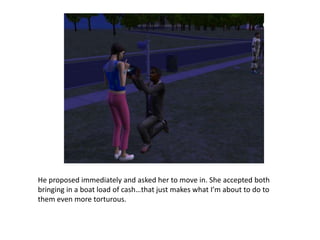 He proposed immediately and asked her to move in. She accepted both bringing in a boat load of cash…that just makes what I’m about to do to them even more torturous. 