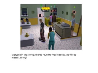 Everyone in the store gathered round to mourn Lucus…he will be missed…sorely!