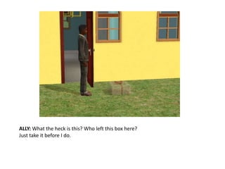 ALLY: What the heck is this? Who left this box here?Just take it before I do.