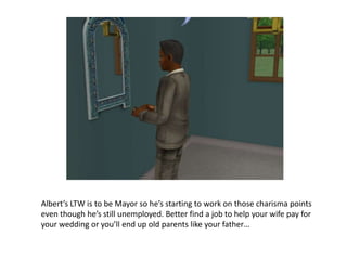 Albert’s LTW is to be Mayor so he’s starting to work on those charisma points even though he’s still unemployed. Better find a job to help your wife pay for your wedding or you’ll end up old parents like your father…