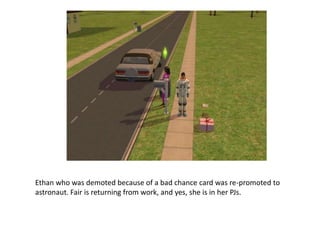 Ethan who was demoted because of a bad chance card was re-promoted to astronaut. Fair is returning from work, and yes, she is in her PJs.