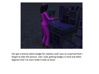 Fair got a bronze talent badge for robotics and I was so surprised that I forgot to take the picture. Like I said, getting badges is hard and other legacies that I’ve seen make it look so easy!