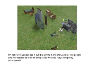 I’m not sure if you can see it but it is raining in this shot, and for two people who were scared of the new thing called weather, they seem pretty unconcerned.