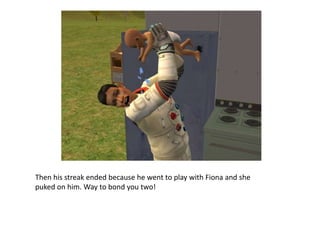 Then his streak ended because he went to play with Fiona and she puked on him. Way to bond you two!