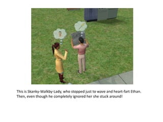 This is Skanky-Walkby-Lady, who stopped just to wave and heart-fart Ethan. Then, even though he completely ignored her she stuck around!