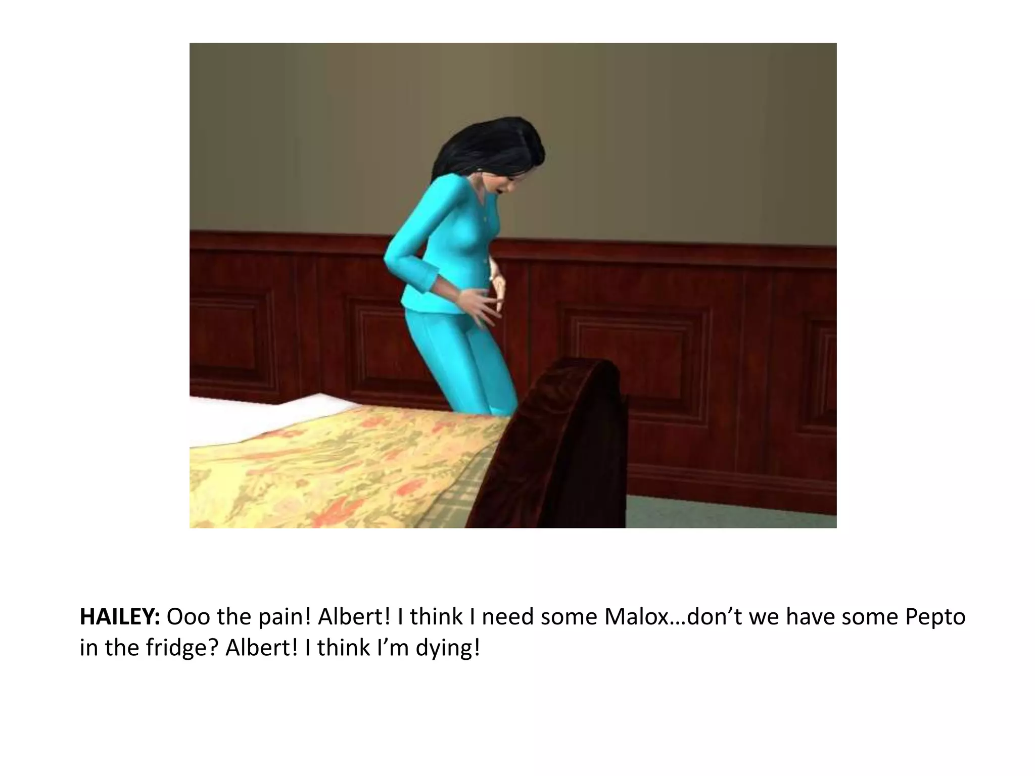HAILEY: Ooo the pain! Albert! I think I need some Malox…don’t we have some Pepto in the fridge? Albert! I think I’m dying!