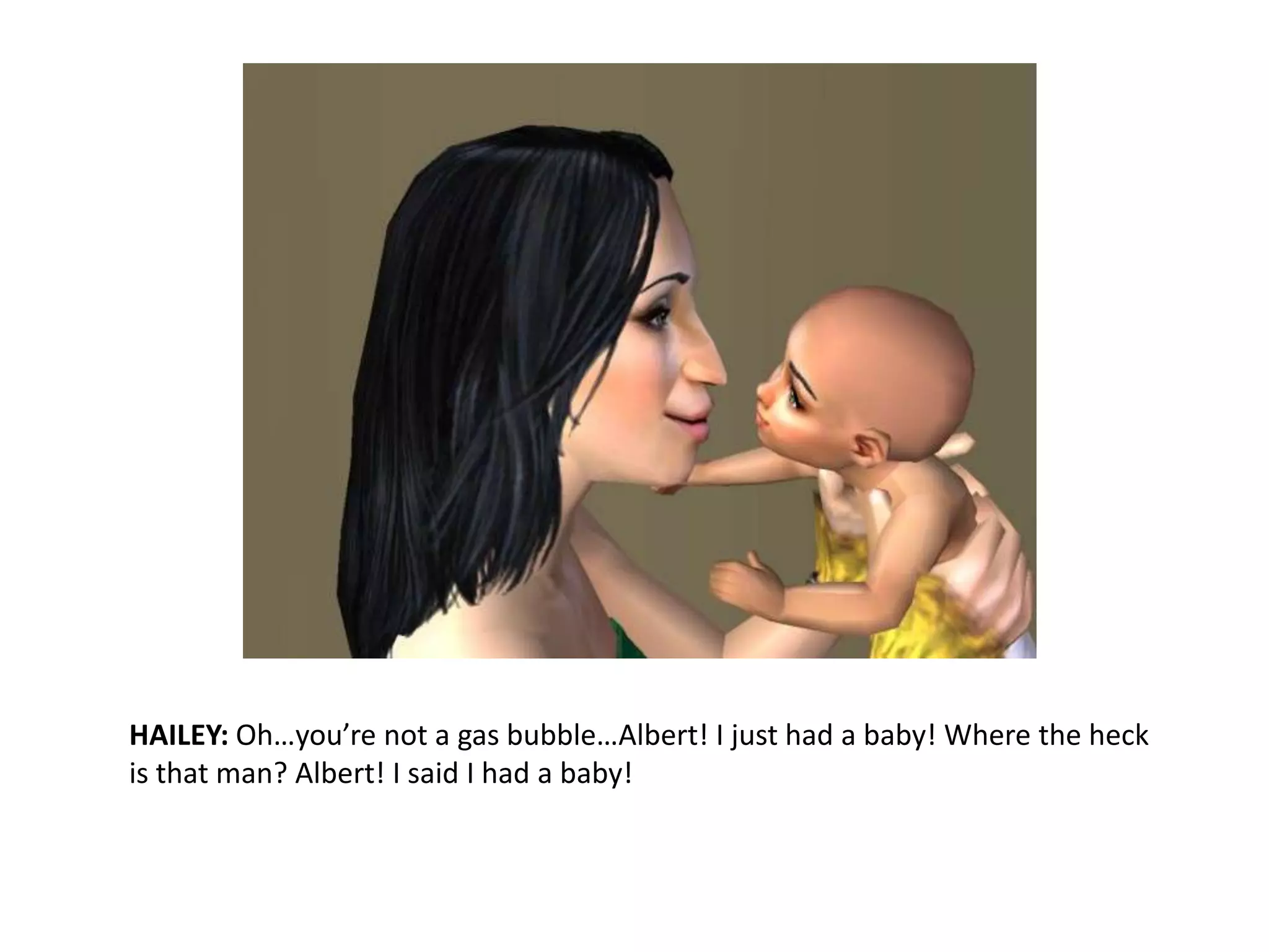 HAILEY: Oh…you’re not a gas bubble…Albert! I just had a baby! Where the heck is that man? Albert! I said I had a baby!