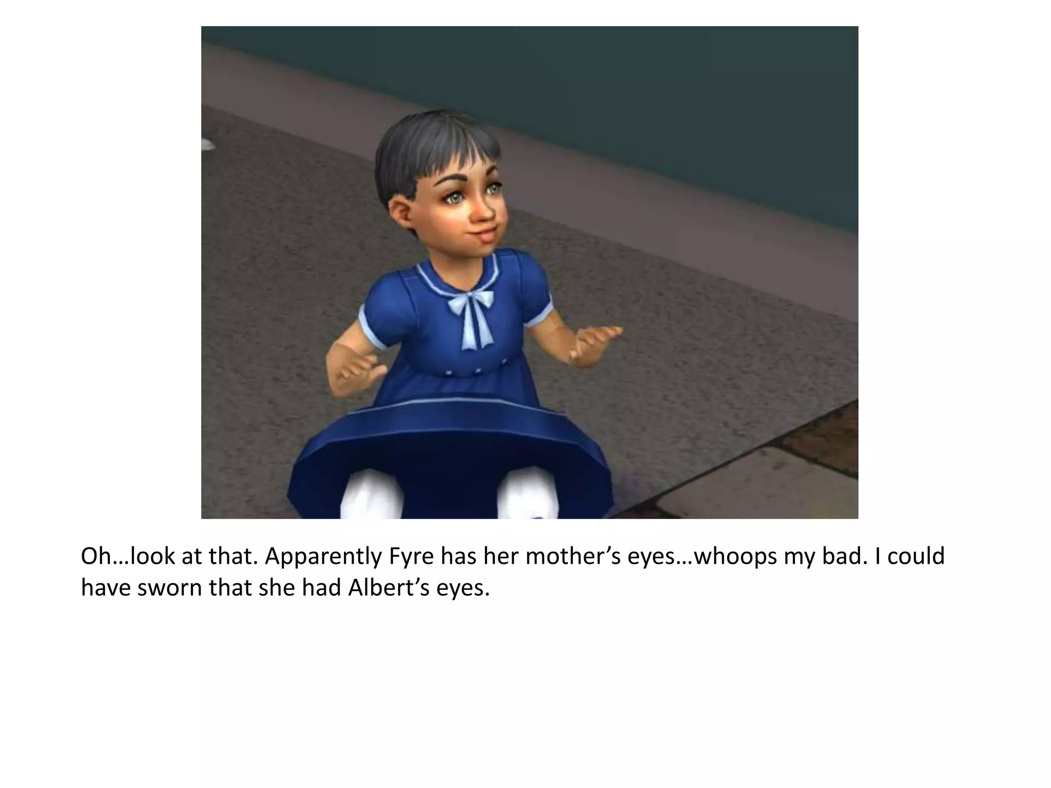 Oh…look at that. Apparently Fyre has her mother’s eyes…whoops my bad. I could have sworn that she had Albert’s eyes.