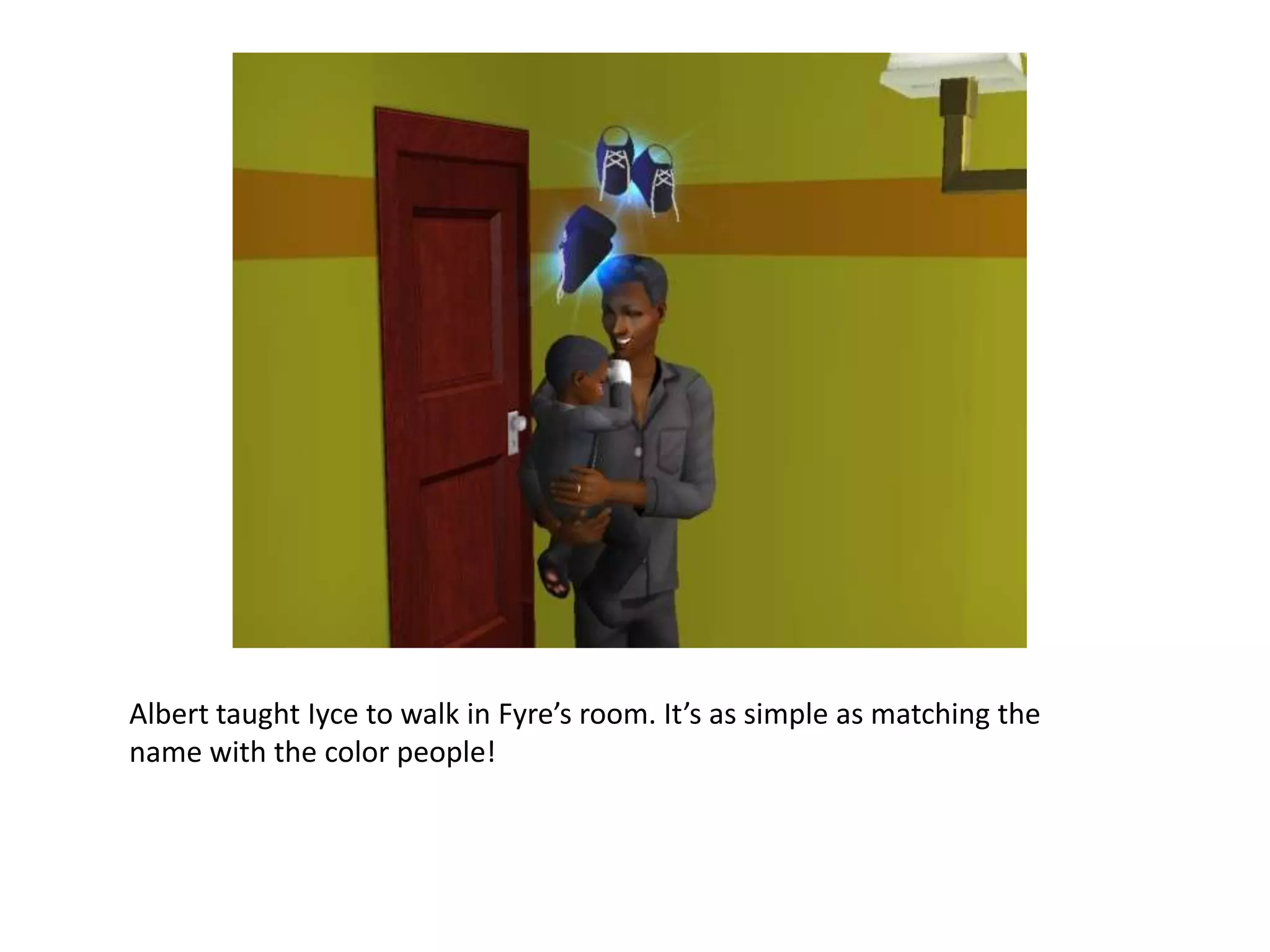 Albert taught Iyce to walk in Fyre’s room. It’s as simple as matching the name with the color people!