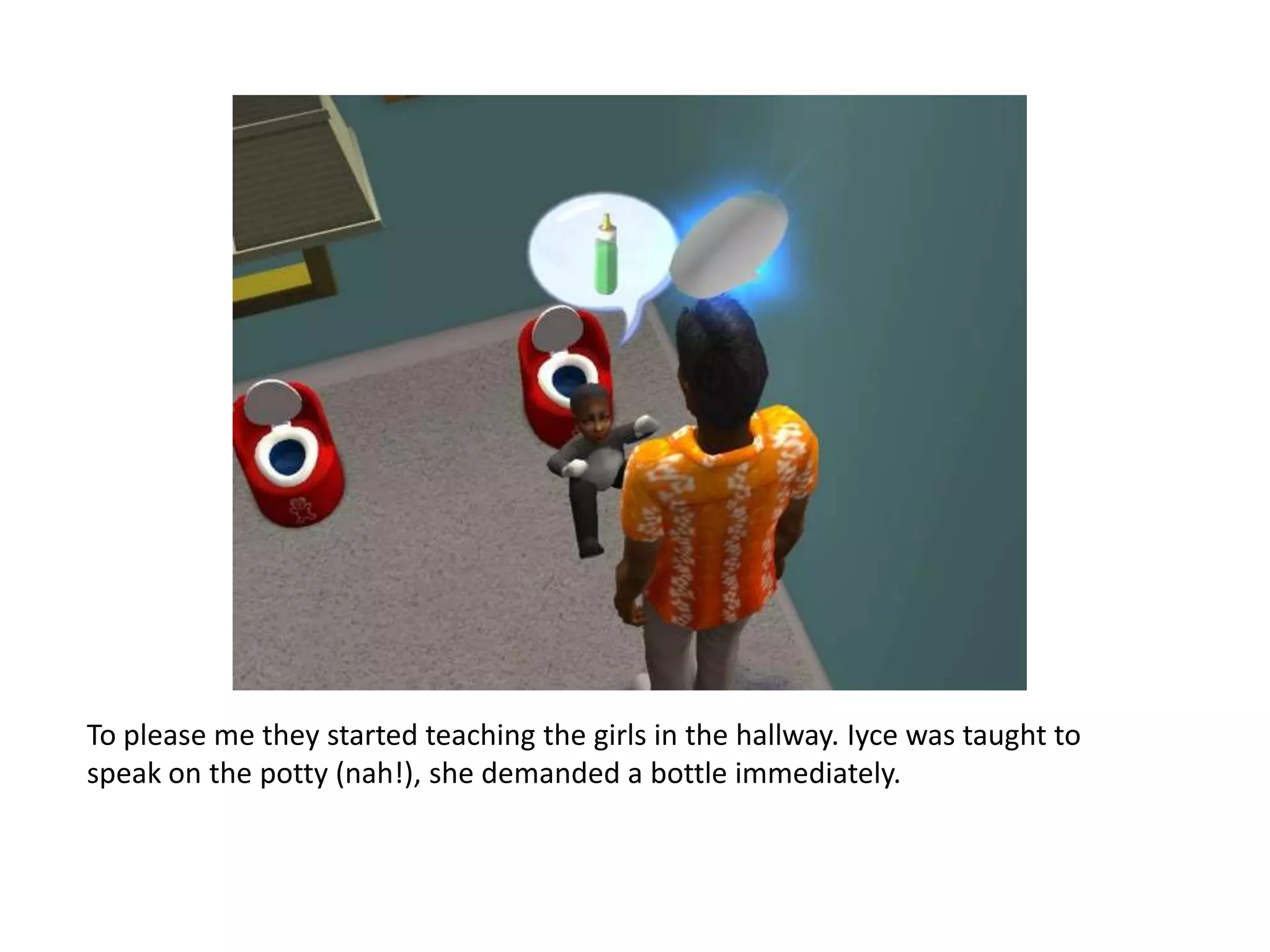 To please me they started teaching the girls in the hallway. Iyce was taught to speak on the potty (nah!), she demanded a bottle immediately.