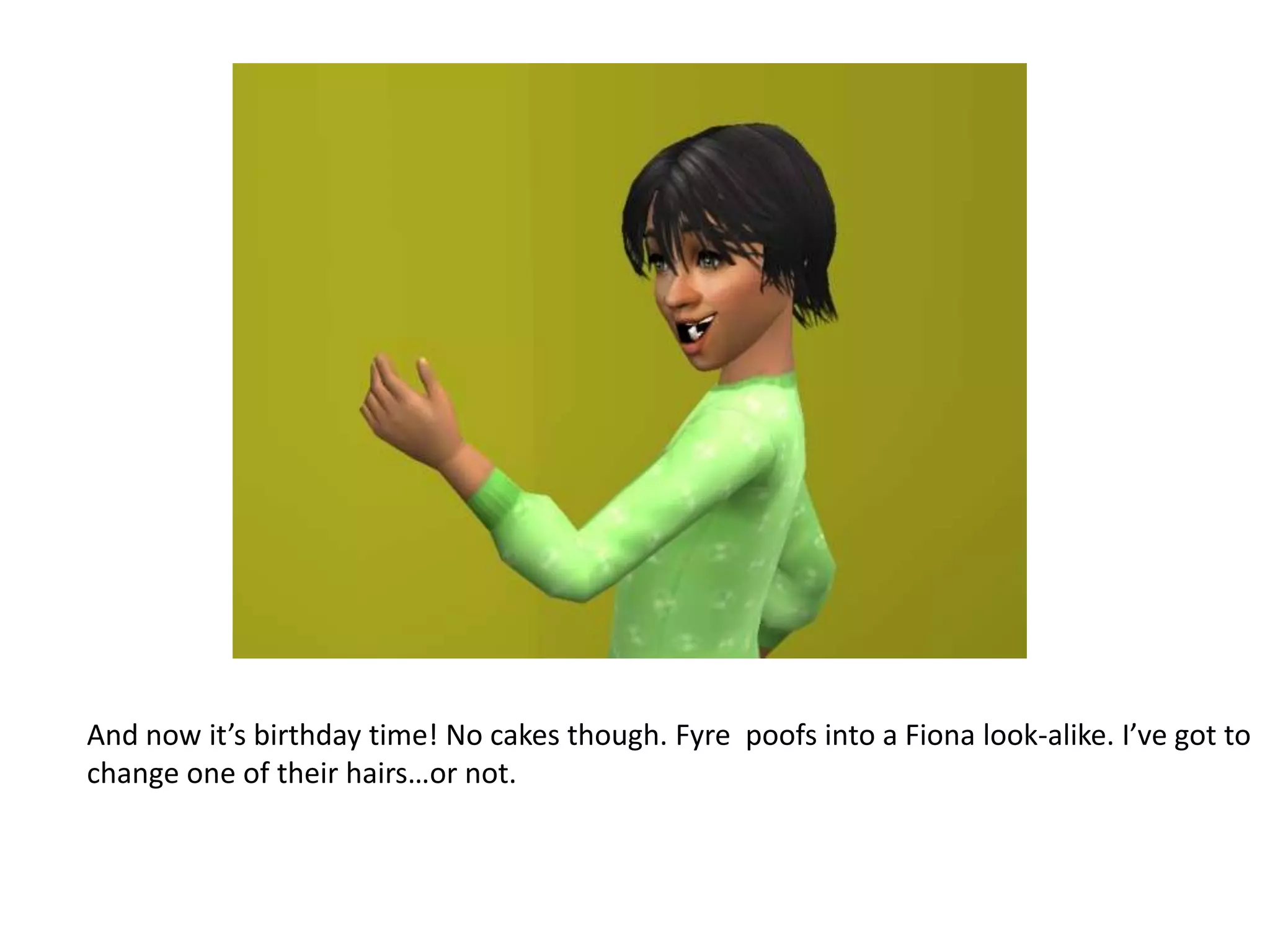 And now it’s birthday time! No cakes though. Fyrepoofs into a Fiona look-alike. I’ve got to change one of their hairs…or not.