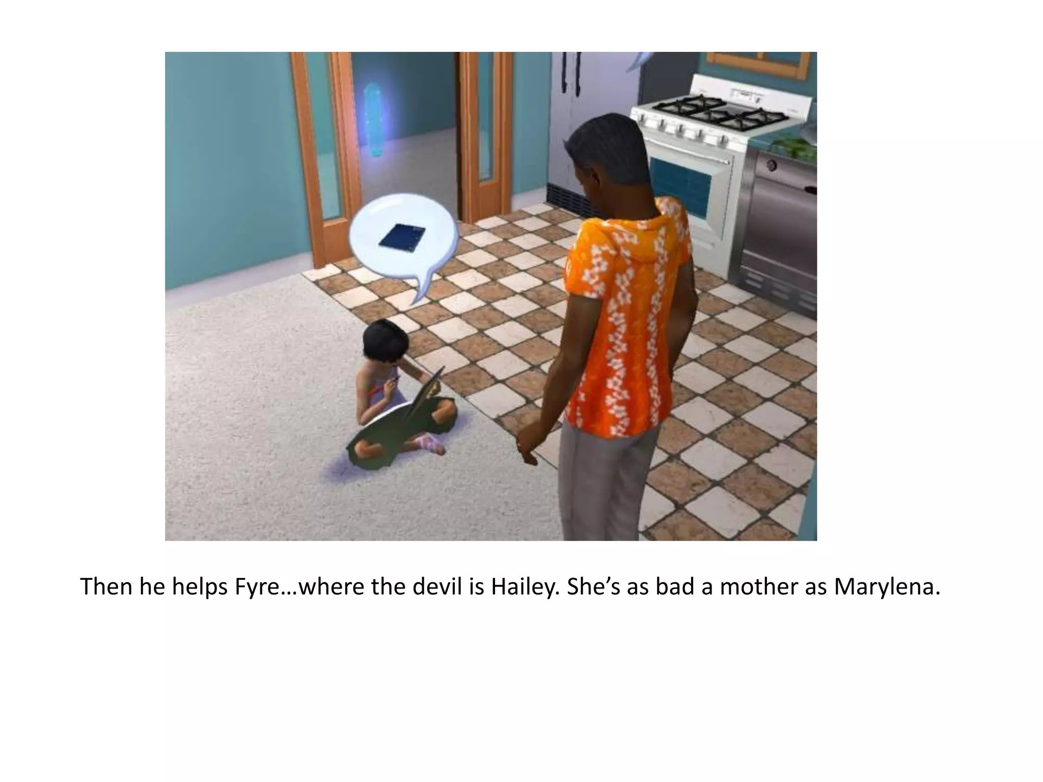 Then he helps Fyre…where the devil is Hailey. She’s as bad a mother as Marylena.