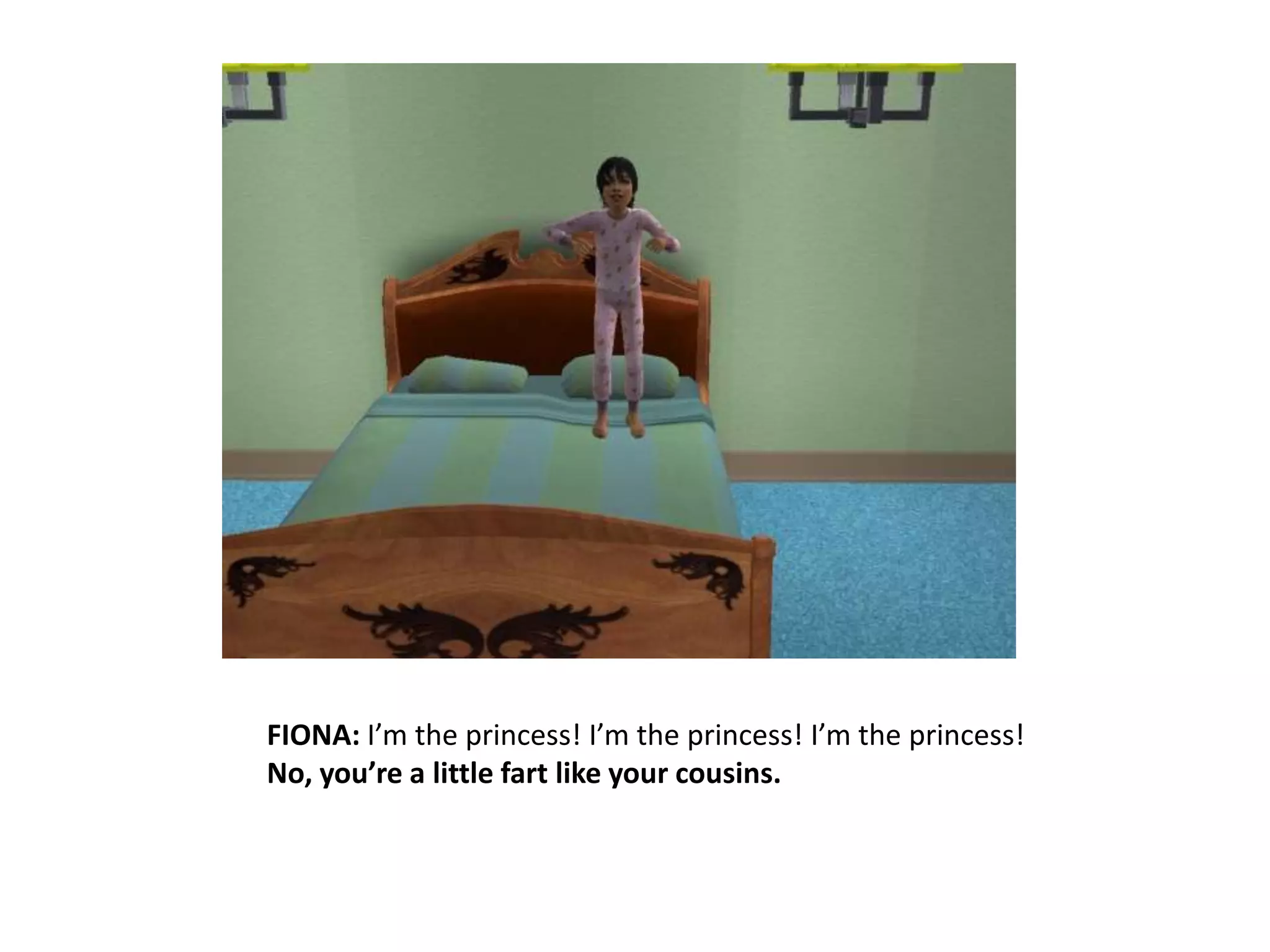 FIONA: I’m the princess! I’m the princess! I’m the princess!No, you’re a little fart like your cousins.