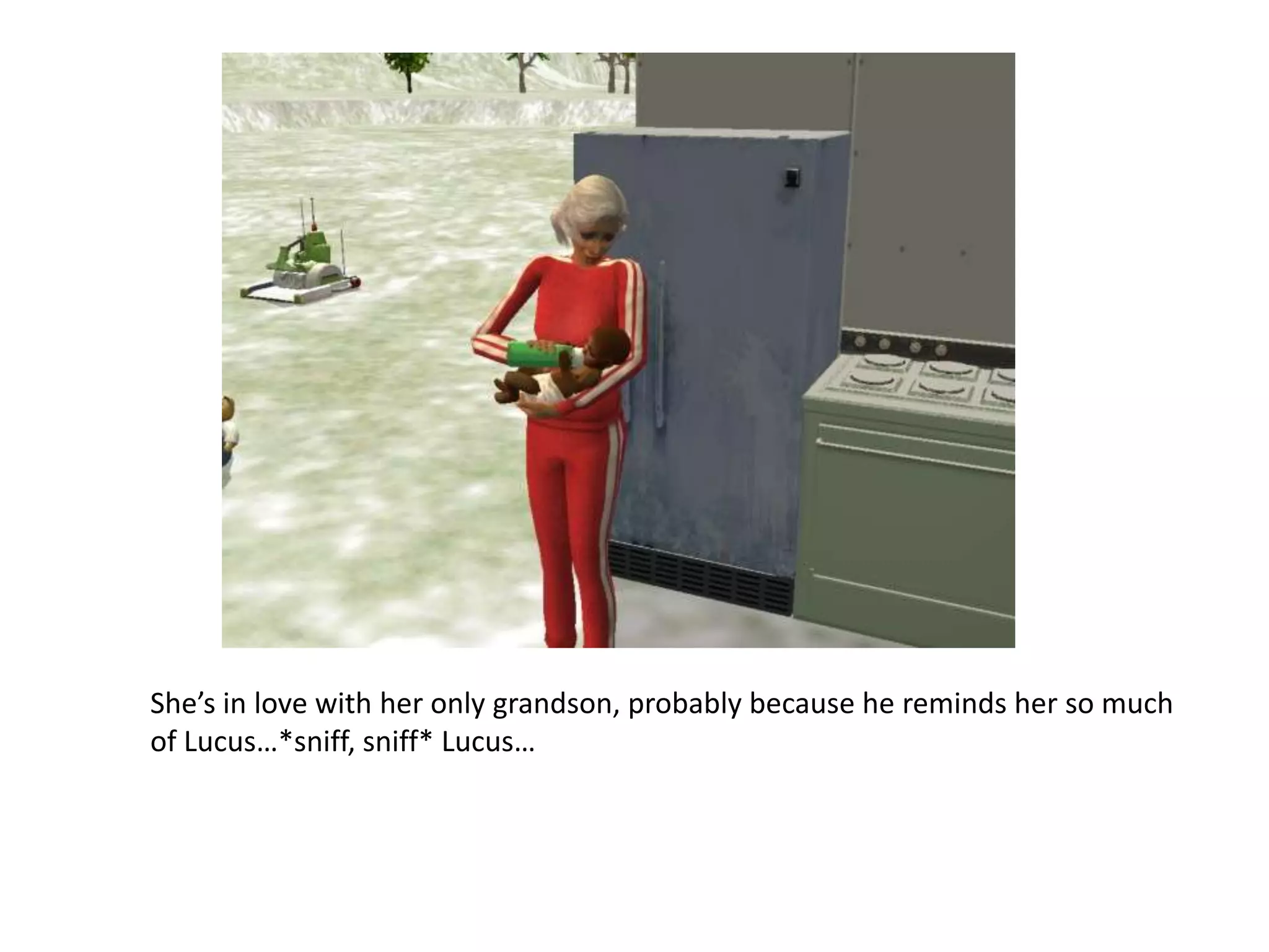 She’s in love with her only grandson, probably because he reminds her so much of Lucus…*sniff, sniff* Lucus…