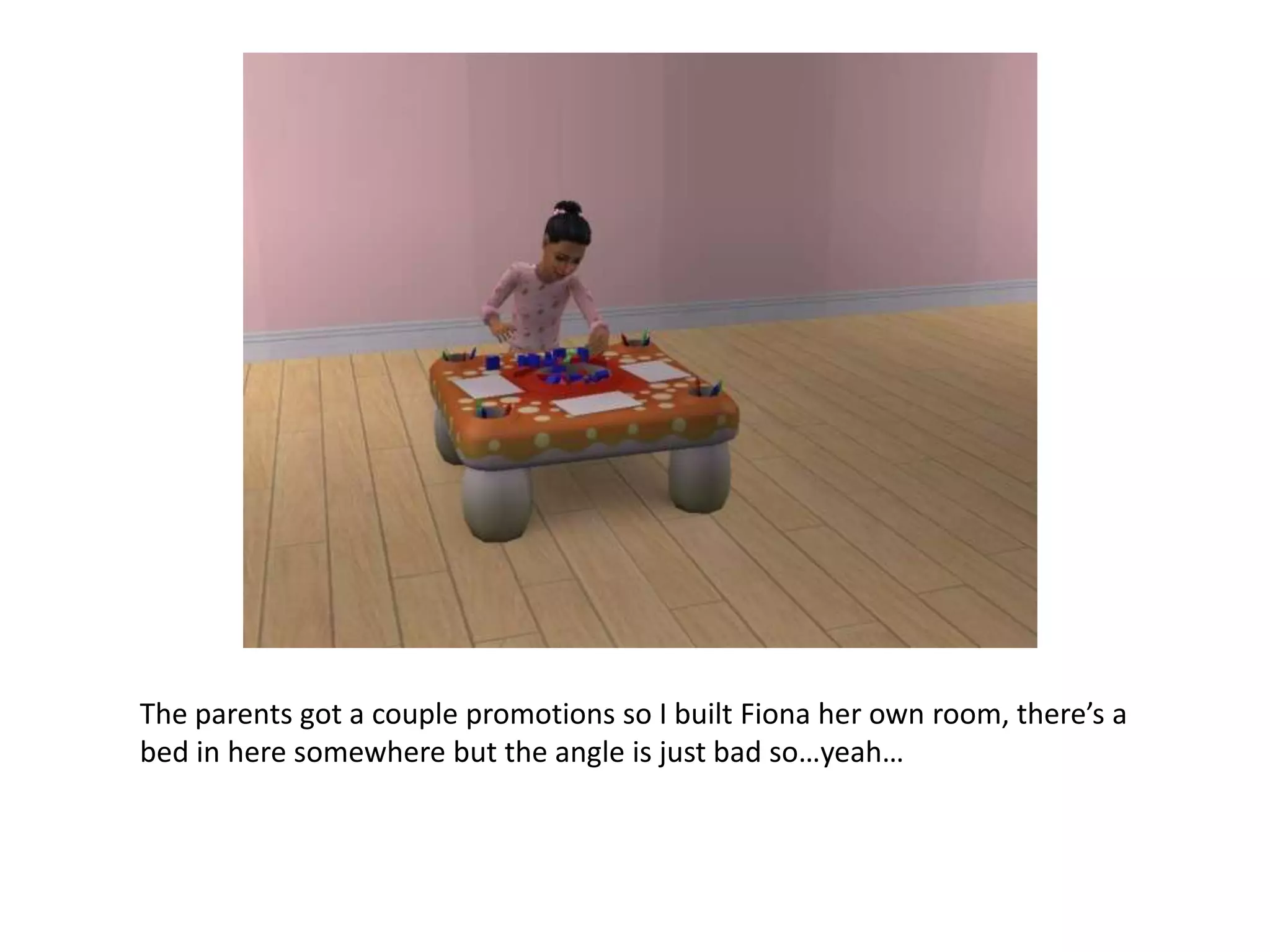 The parents got a couple promotions so I built Fiona her own room, there’s a bed in here somewhere but the angle is just bad so…yeah…