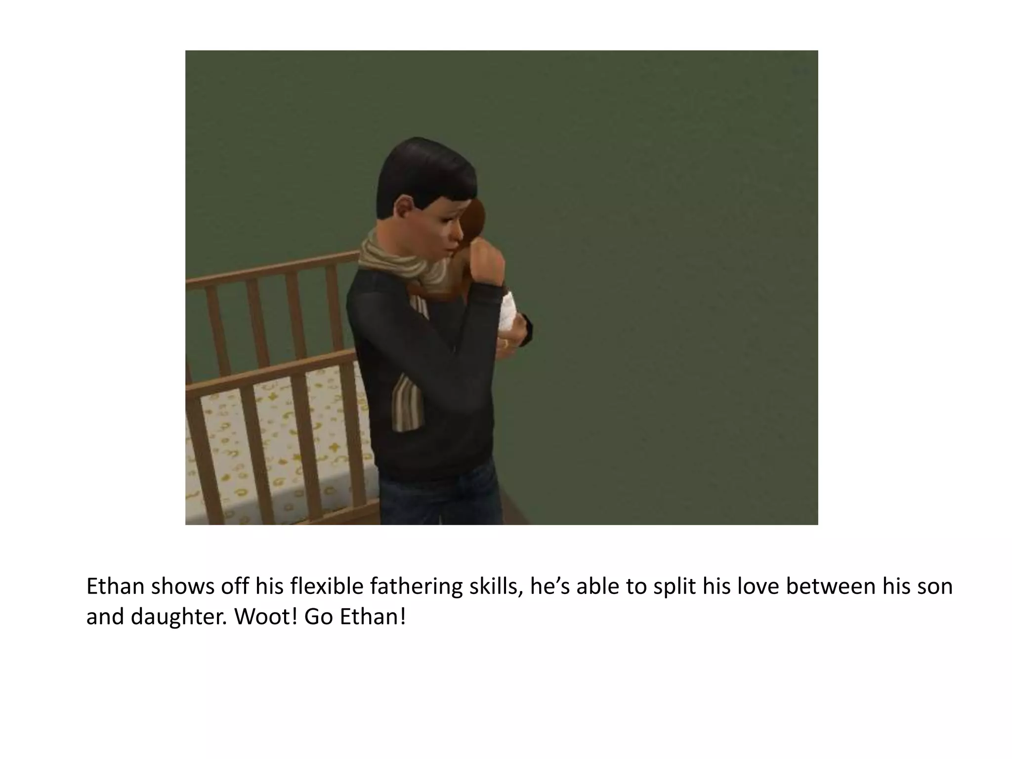 Ethan shows off his flexible fathering skills, he’s able to split his love between his son and daughter. Woot! Go Ethan!