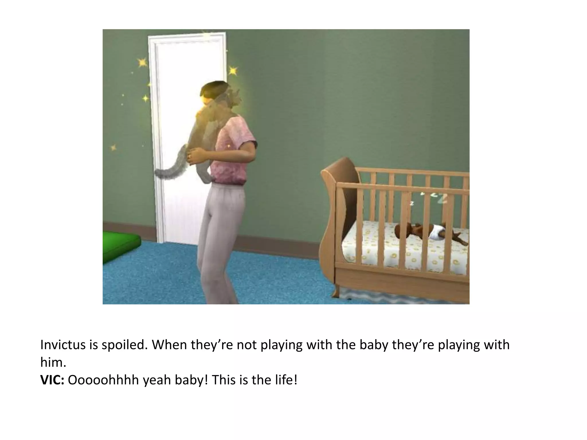 Invictus is spoiled. When they’re not playing with the baby they’re playing with him.VIC: Ooooohhhh yeah baby! This is the life!
