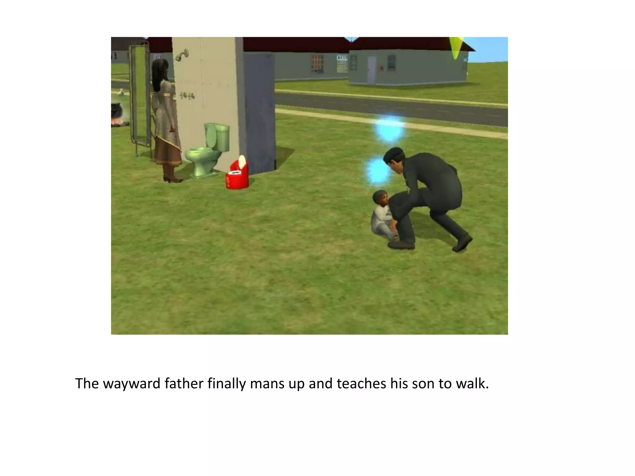 The wayward father finally mans up and teaches his son to walk. 