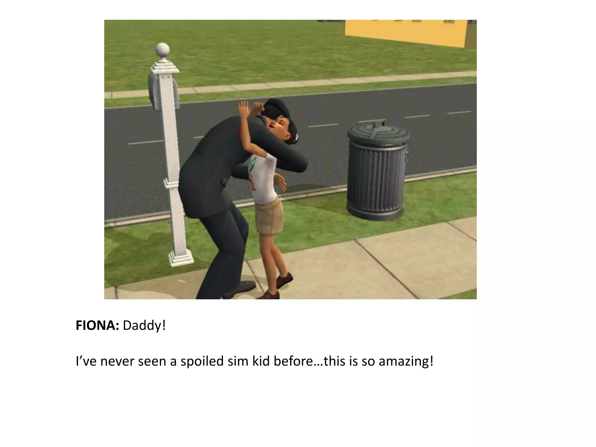 FIONA: Daddy!I’ve never seen a spoiled sim kid before…this is so amazing!