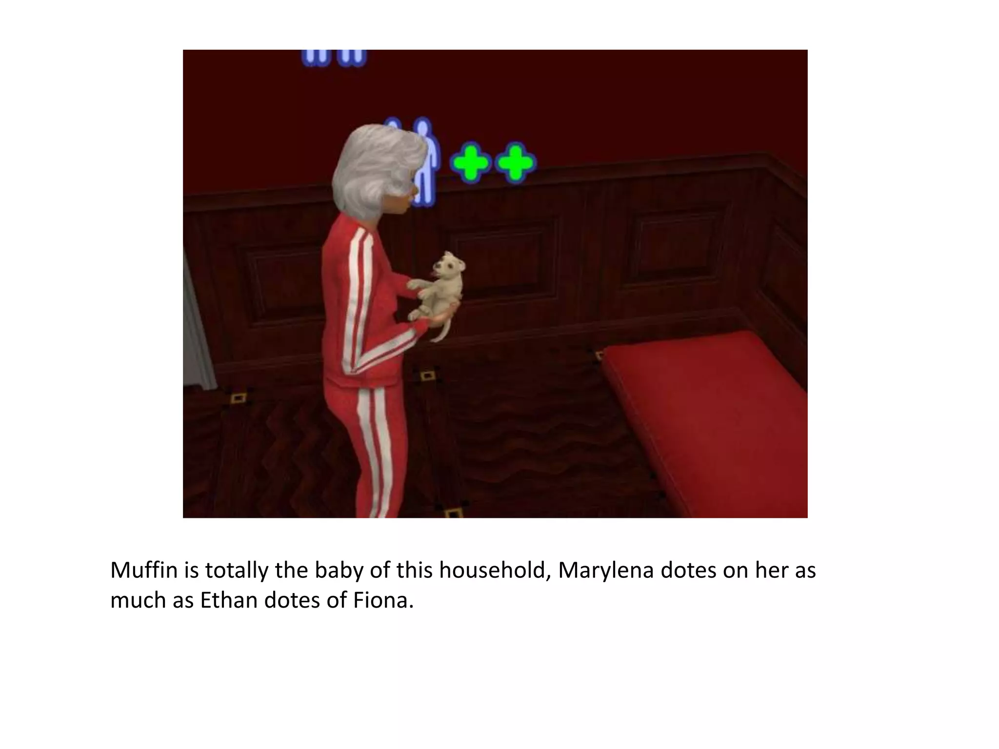 Muffin is totally the baby of this household, Marylena dotes on her as much as Ethan dotes of Fiona.