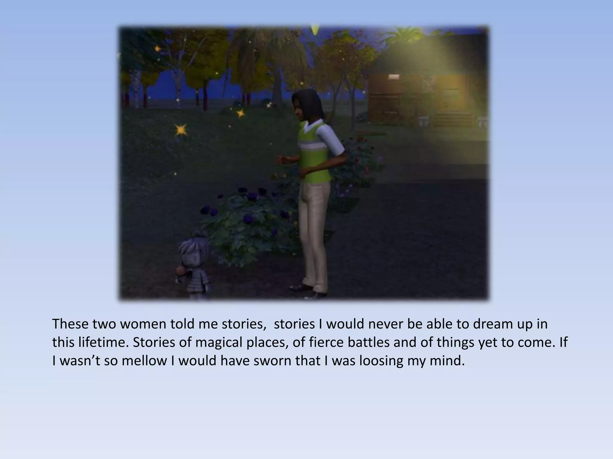 These two women told me stories,  stories I would never be able to dream up in this lifetime. Stories of magical places, of fierce battles and of things yet to come. If I wasn’t so mellow I would have sworn that I was loosing my mind.