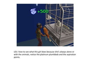 LOL I love to see what this girl does because she’s always alone or with the animals, notice the platinum plumbbob and the aspiration points.