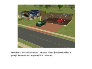 And after a lucky chance card that won Albert $40,000 I added a garage, two cars and upgraded the chess set.