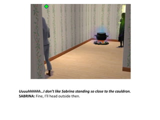 Uuuuhhhhhh…I don’t like Sabrina standing so close to the cauldron. SABRINA: Fine, I’ll head outside then.