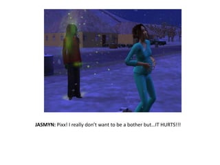 JASMYN: Pixx! I really don’t want to be a bother but…IT HURTS!!!