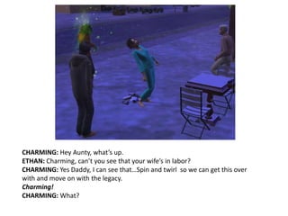 CHARMING: Hey Aunty, what’s up.ETHAN: Charming, can’t you see that your wife’s in labor?CHARMING: Yes Daddy, I can see that…Spin and twirl  so we can get this over with and move on with the legacy. Charming!CHARMING: What? 