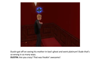 Dustin got off on seeing his mother-in-law’s ghost and went platinum! Dude that’s so wrong in so many ways.DUSTIN: Are you crazy! That was freakin’ awesome! 