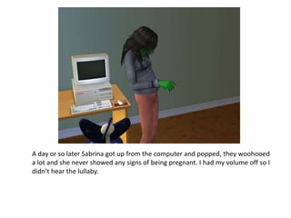 A day or so later Sabrina got up from the computer and popped, they woohooed a lot and she never showed any signs of being pregnant. I had my volume off so I didn’t hear the lullaby.