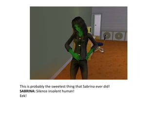 This is probably the sweetest thing that Sabrina ever did! SABRINA: Silence insolent human!Eek!
