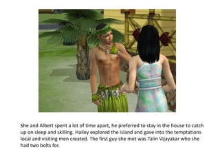 She and Albert spent a lot of time apart, he preferred to stay in the house to catch up on sleep and skilling. Hailey explored the island and gave into the temptations local and visiting men created. The first guy she met was TalinVijayakar who she had two bolts for.