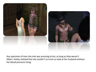 Any specimen of man she met was amusing to her, as long as they weren’t Albert. Hailey realized that she couldn’t so much as look at her husband without her blood pressure rising.