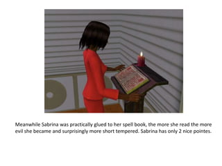 Meanwhile Sabrina was practically glued to her spell book, the more she read the more evil she became and surprisingly more short tempered. Sabrina has only 2 nice pointes.
