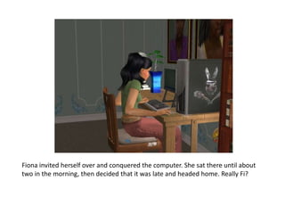 Fiona invited herself over and conquered the computer. She sat there until about two in the morning, then decided that it was late and headed home. Really Fi?