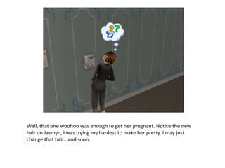 Well, that one woohoo was enough to get her pregnant. Notice the new hair on Jasmyn, I was trying my hardest to make her pretty. I may just change that hair…and soon.