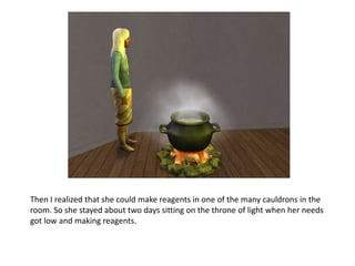 Then I realized that she could make reagents in one of the many cauldrons in the room. So she stayed about two days sitting on the throne of light when her needs got low and making reagents. 