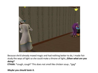 Because she’d already maxed magic and had nothing better to do, I made Fair study the ways of light so she could make a throne of light…Ethan what are you doing?ETHAN: *cough, cough* This does not smell like chicken soup…*gag*Maybe you should taste it.