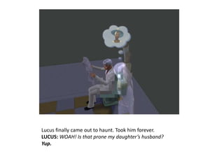 Lucus finally came out to haunt. Took him forever.LUCUS: WOAH! Is that prone my daughter’s husband?Yup.